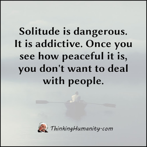 Solitude is dangerous. It's addictive. Once you see how peaceful it is, you don't want to deal with people. 5