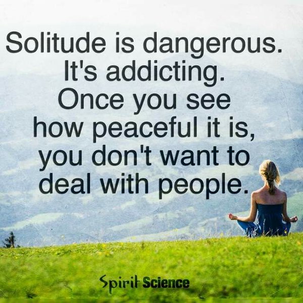 Solitude is dangerous. It's addictive. Once you see how peaceful it is, you don't want to deal with people. 6