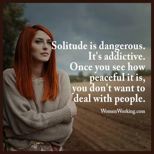 Solitude is dangerous. It's addictive. Once you see how peaceful it is, you don't want to deal with people.