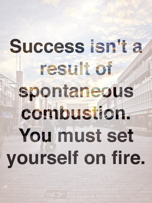 Success isn’t a result of spontaneous combustion. You must set yourself on fire.