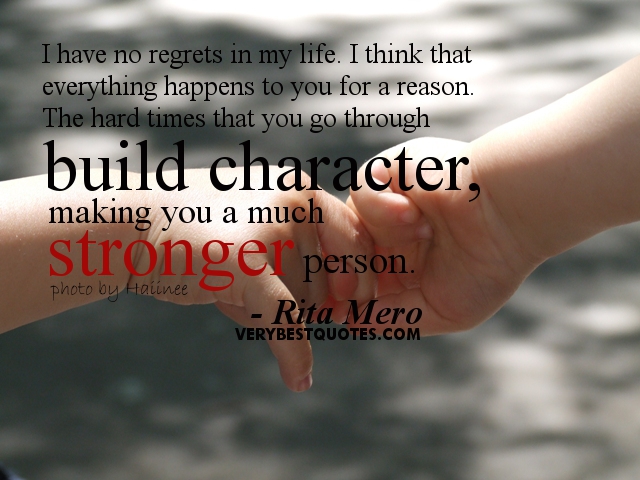 The hard times that you go through build character, making you a much stronger person. 2