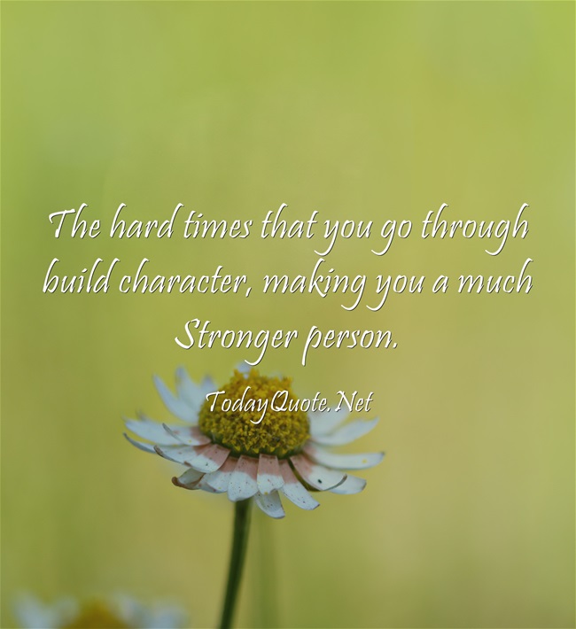 The hard times that you go through build character, making you a much stronger person. 3