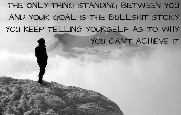 The only thing standing between you and your goal is the bullshit story you keep telling yourself as to why you can’t achieve it. 