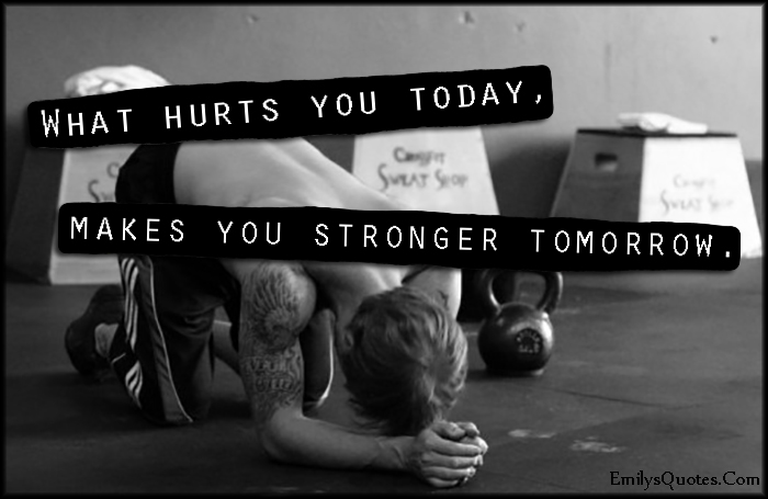 What hurts you today makes you stronger tomorrow (4)