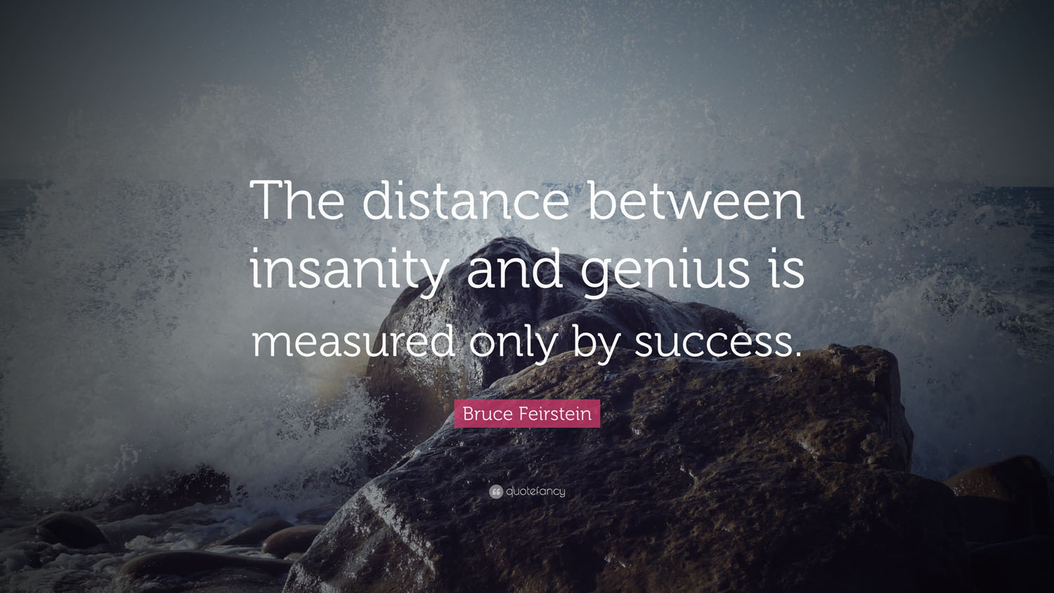 The distance between insanity and genius is measured only by success. (2)