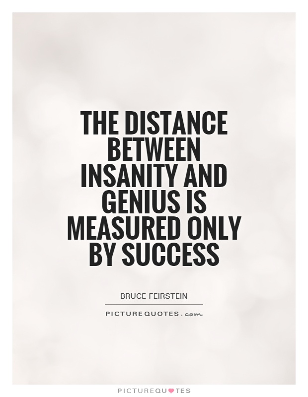 The distance between insanity and genius is measured only by success. (3)