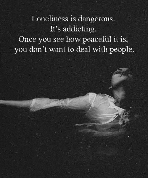 Loneliness is dangerous. It's addicting. Once you see how peaceful it is, you don't wanna deal with people. 