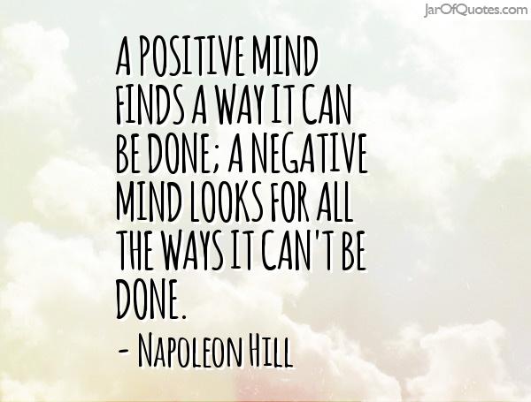 A positive mind finds a way it can be done; a negative mind looks for all the ways it can't be done.  2