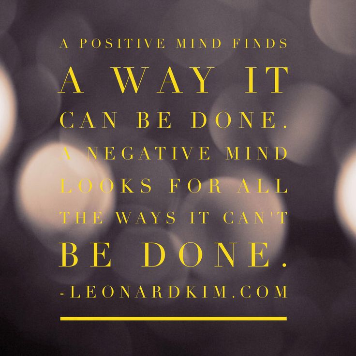 A positive mind finds a way it can be done; a negative mind looks for all the ways it can't be done.  3