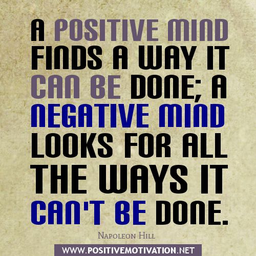 A positive mind finds a way it can be done; a negative mind looks for all the ways it can't be done.