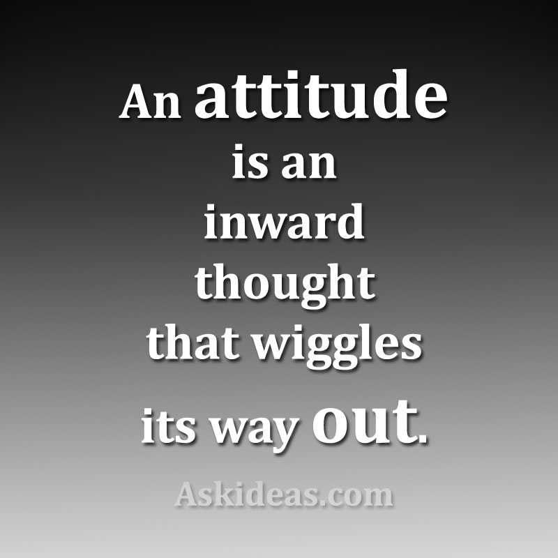 An attitude is an inward thought that wiggles its way out.