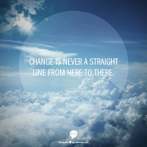Change is never a straight line from here to there.