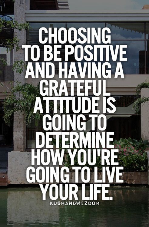 Choosing to be positive and having a greatful attitude is going to determine how you're going to live your life.