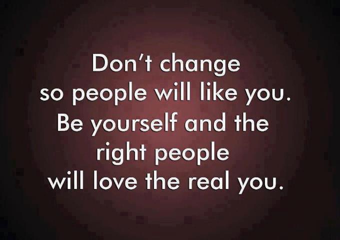 Don't change so people will like you. Be yourself and the right people will love the real you.