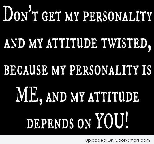 Don't get my personality and my attitude twisted, because my personality is me, and my attitude depends on you.