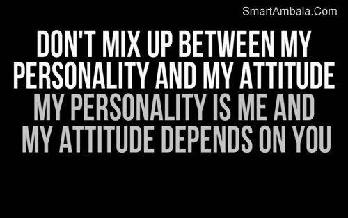 Don't mix up between my personality and my attitude. My personality is me and my attitude depends on you.