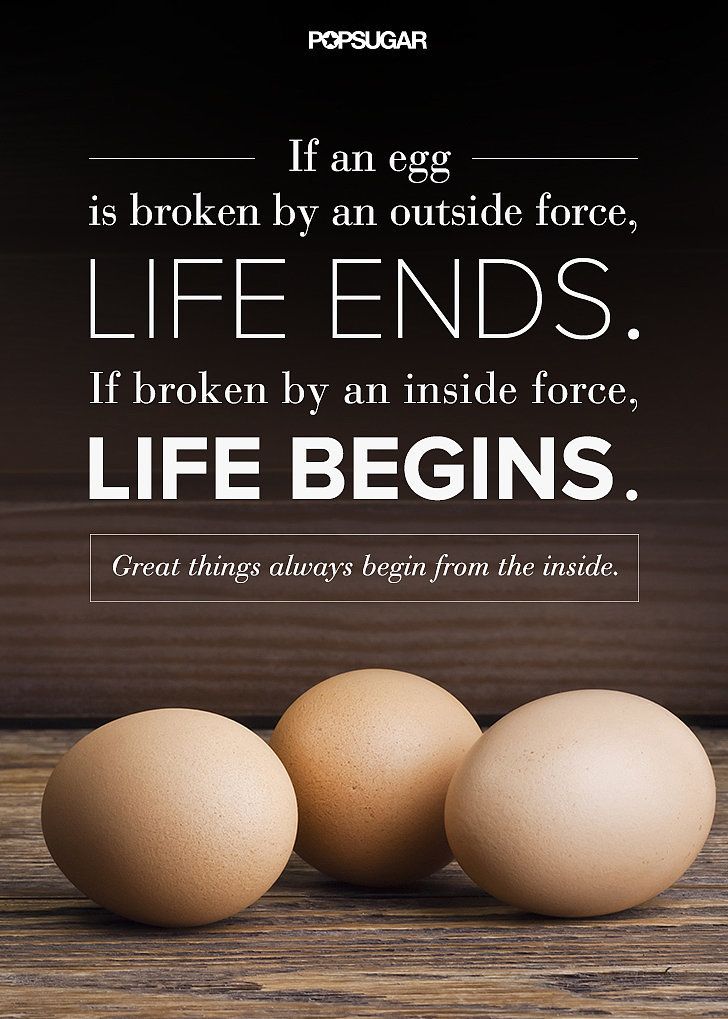 If an egg is broken by outside force, life ends. If broken by inside force, life begins. Great things always begin from inside.