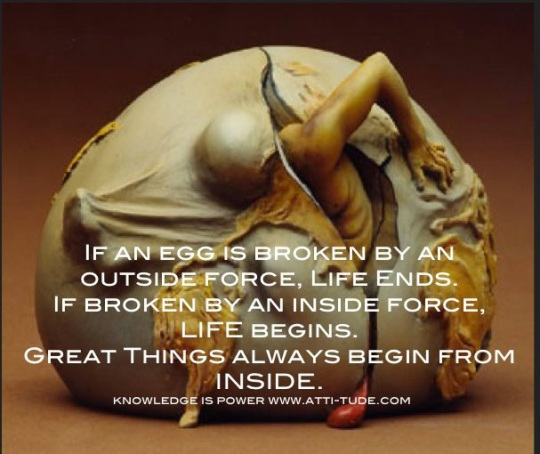 If an egg is broken by outside force, life ends. If broken by inside force, life begins. Great things always begin from inside 