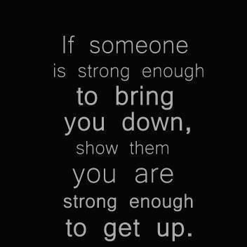 If someone is strong enough to bring you down, show then you are strong enough to get up.