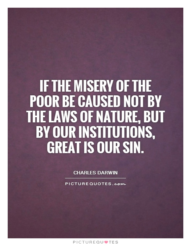 If the misery of the poor be caused not by the laws of nature, but by our institutions, great is our sin. 2