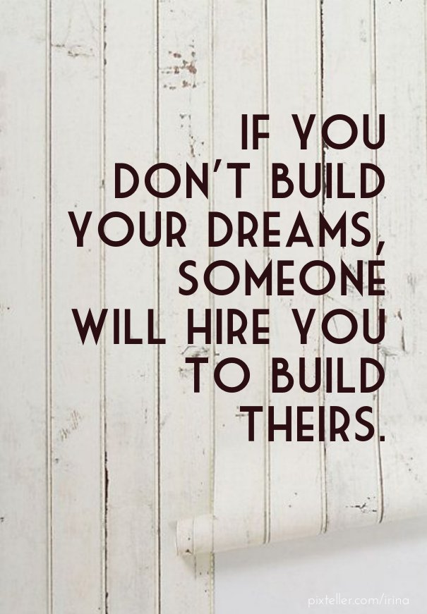 If you don't build your dreams, someone will hire you to build theirs 2