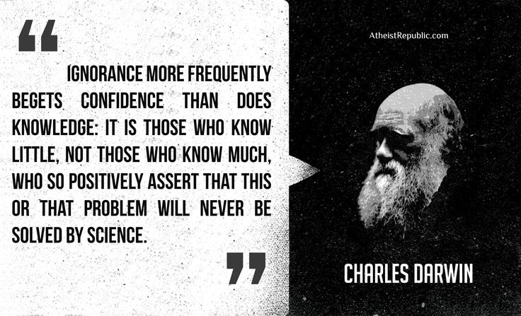 Ignorance more frequently begets confidence than does knowledge it is those who know little, and not those who know much, who so positively assert that this or that problem will never be solved by science. (1)