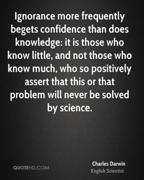 Ignorance more frequently begets confidence than does knowledge it is those who know little, and not those who know much, who so positively assert that this or that problem will never be solved by science. (3)