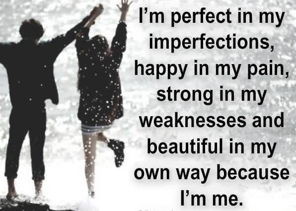 I'm perfect in my imperfections, happy in my pain, strong in my weakness and beautiful in my own way because I'm me.