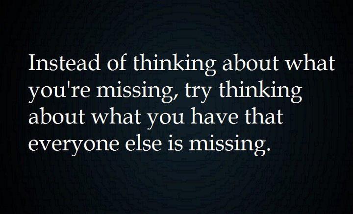 Instead of thinking about what you're missing, try thinking about what you have that everyone else is missing. (1)