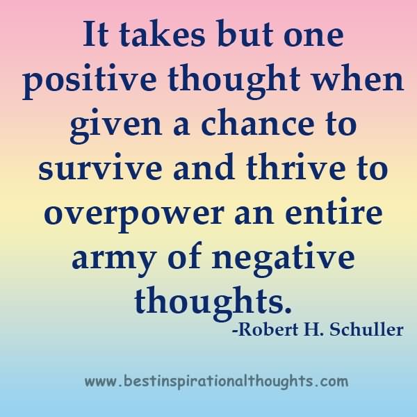 It takes but one positive thought when given a chance to survive and thrive to overpower an entire army of negative thoughts.
