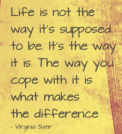 Life is not what it's supposed to be. It's what it is. The way you cope with it is what makes the difference. (1)
