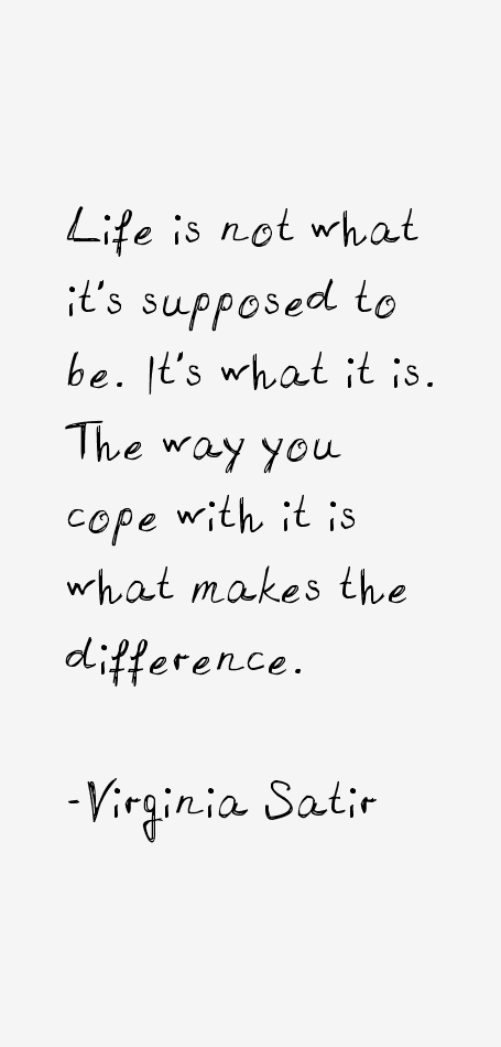 Life is not what it's supposed to be. It's what it is. The way you cope with it is what makes the difference. (1)