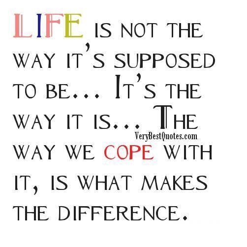 Life is not what it's supposed to be. It's what it is. The way you cope with it is what makes the difference. (2)