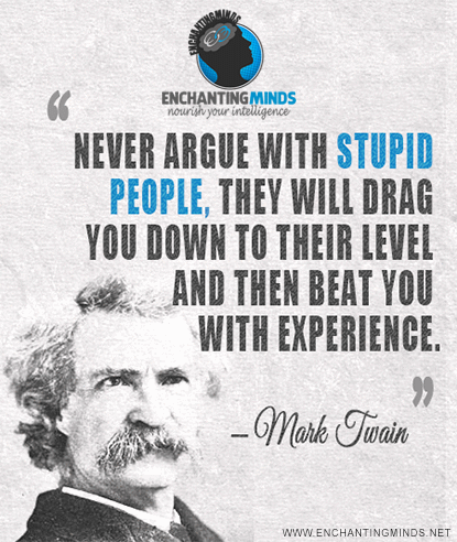 Never argue with stupid people, they will drag you down to their level and then beat you with experience. (1)