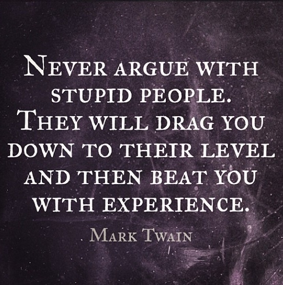 Never argue with stupid people, they will drag you down to their level and then beat you with experience. (2)