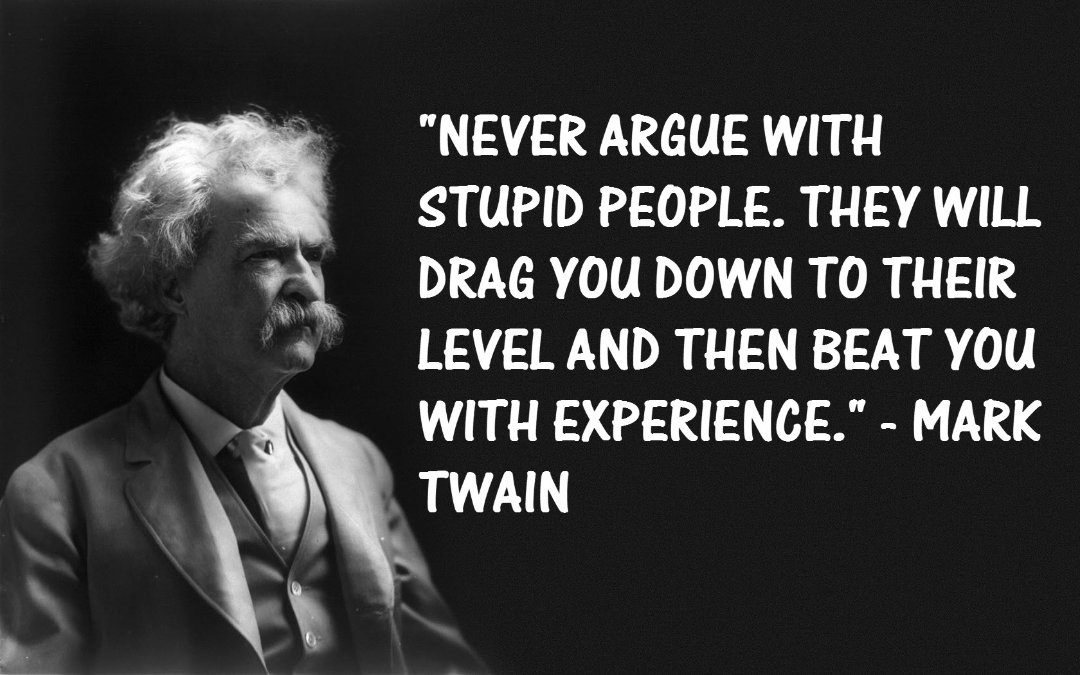 Never argue with stupid people, they will drag you down to their level and then beat you with experience. (3)