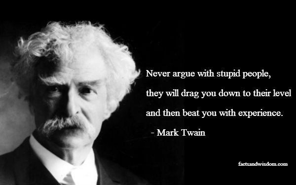 Never argue with stupid people, they will drag you down to their level and then beat you with experience. (6)
