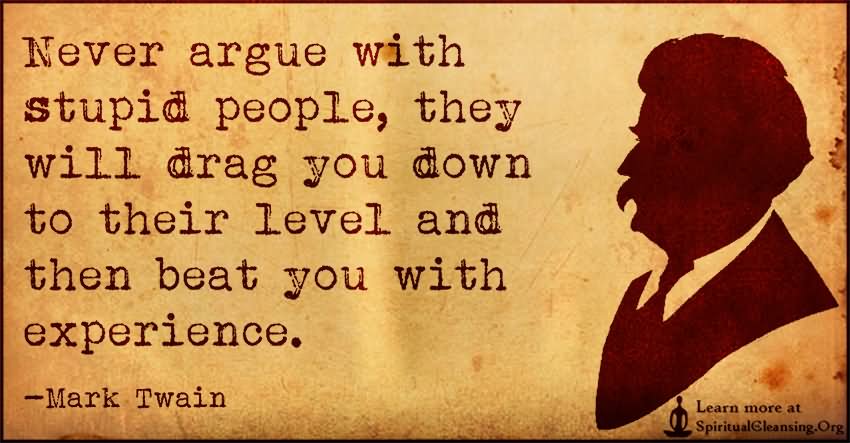 Never argue with stupid people, they will drag you down to their level and then beat you with experience. (8)