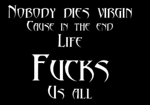Nobody dies virgin cause in the end life fucks us all.