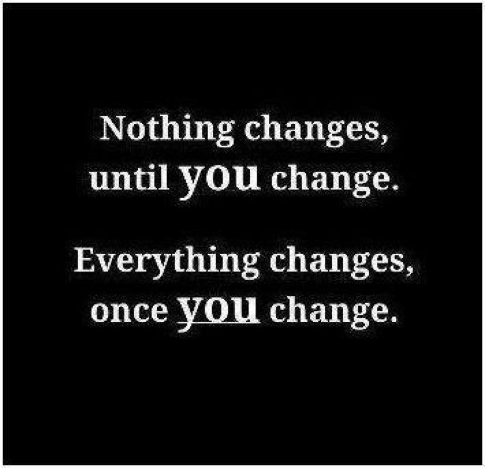 Nothing changes until you change. Everything changes once you change.