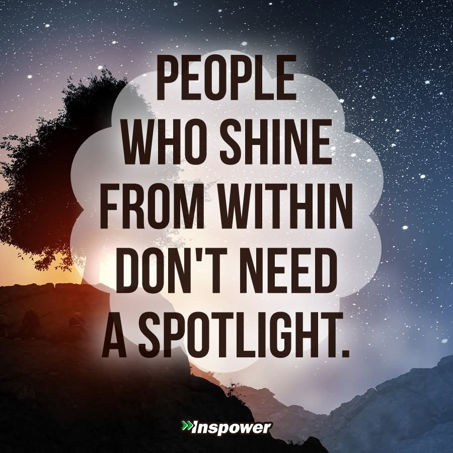 People who shine from within don't need the spotlight. 