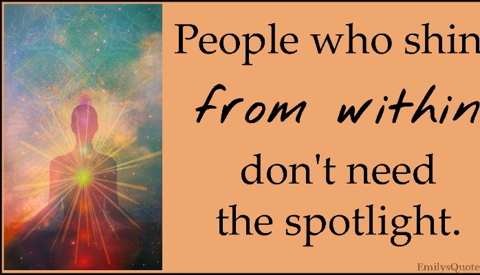 People who shine from within don't need the spotlight.