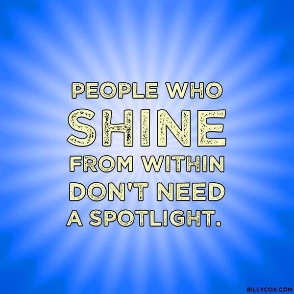 People who shine from within don't need the spotlight.