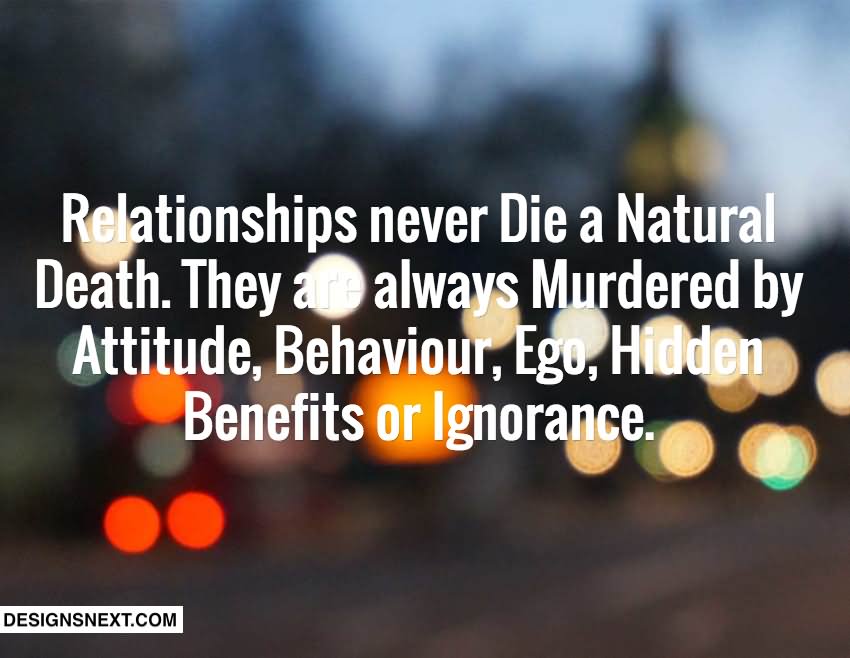 Relationships never die a natural death. They are always murdered by attitude, behavior, ego, hidden benefits of ignorance.