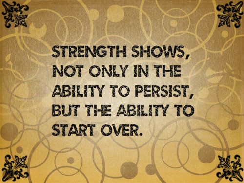 Strength shows not only in the ability to persist, but in the ability to start over.