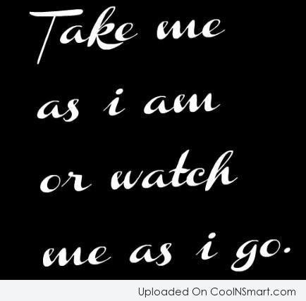 Take me as i am or watch me as i go.