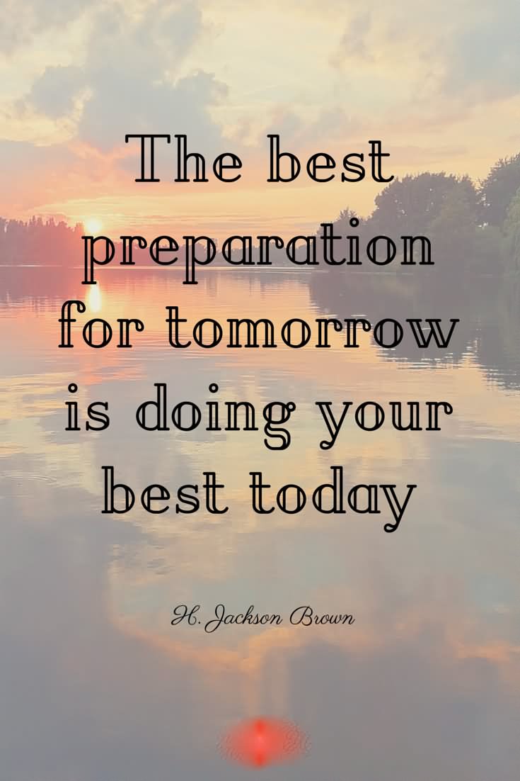 The best preparation for tomorrow is doing your best today.