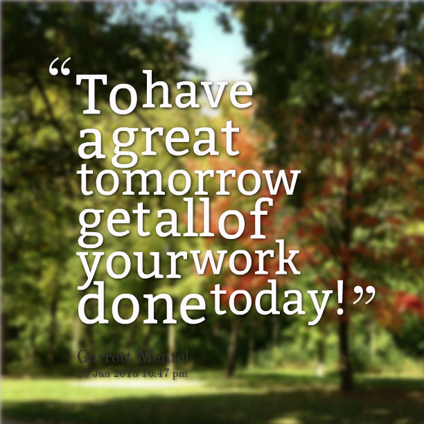 To have a great tomorrow get all of your work done today