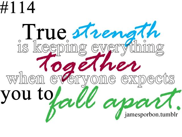 True strength is keeping everything together when everyone expects you to fall apart. (1)
