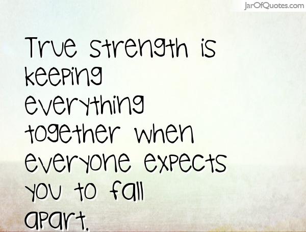 True strength is keeping everything together when everyone expects you to fall apart. (3)